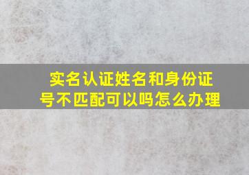 实名认证姓名和身份证号不匹配可以吗怎么办理