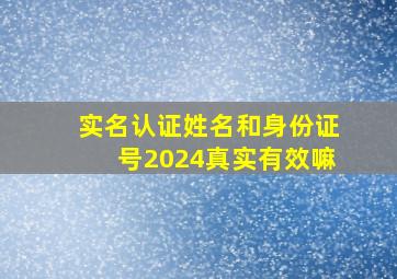 实名认证姓名和身份证号2024真实有效嘛