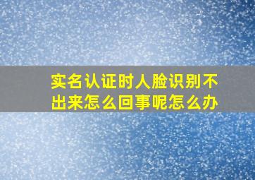 实名认证时人脸识别不出来怎么回事呢怎么办