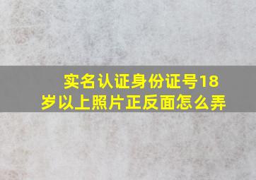 实名认证身份证号18岁以上照片正反面怎么弄