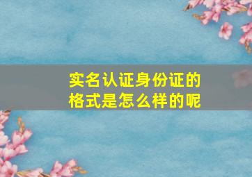 实名认证身份证的格式是怎么样的呢