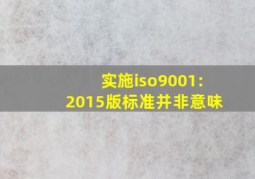 实施iso9001:2015版标准并非意味