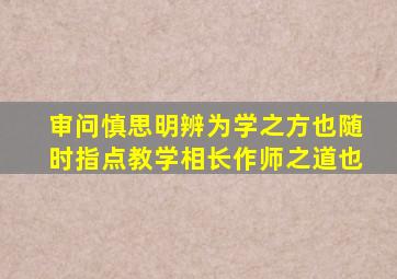 审问慎思明辨为学之方也随时指点教学相长作师之道也