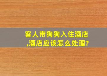 客人带狗狗入住酒店,酒店应该怎么处理?