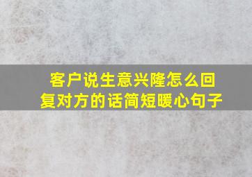 客户说生意兴隆怎么回复对方的话简短暖心句子