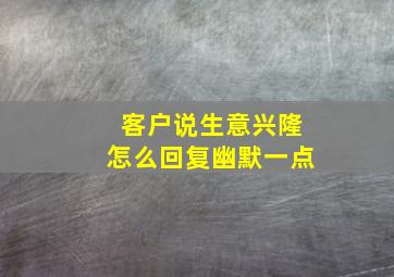 客户说生意兴隆怎么回复幽默一点