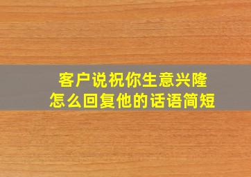 客户说祝你生意兴隆怎么回复他的话语简短