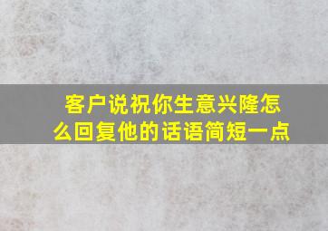 客户说祝你生意兴隆怎么回复他的话语简短一点