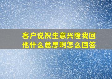 客户说祝生意兴隆我回他什么意思啊怎么回答