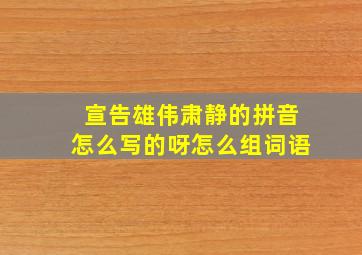 宣告雄伟肃静的拼音怎么写的呀怎么组词语