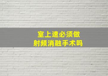 室上速必须做射频消融手术吗