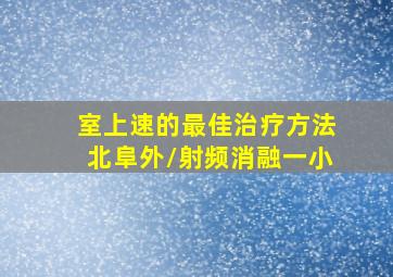 室上速的最佳治疗方法北阜外/射频消融一小