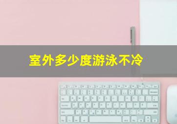 室外多少度游泳不冷