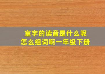 室字的读音是什么呢怎么组词啊一年级下册