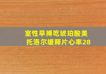 室性早搏吃琥珀酸美托洛尔缓释片心率28