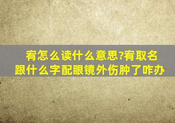 宥怎么读什么意思?宥取名跟什么字配眼镜外伤肿了咋办