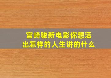 宫崎骏新电影你想活出怎样的人生讲的什么