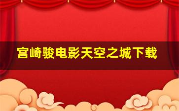 宫崎骏电影天空之城下载