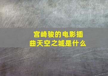 宫崎骏的电影插曲天空之城是什么