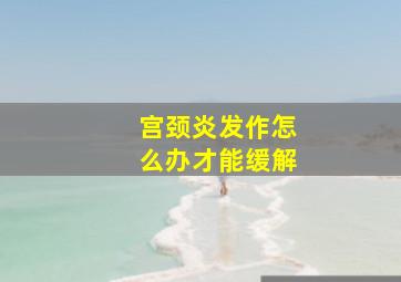 宫颈炎发作怎么办才能缓解