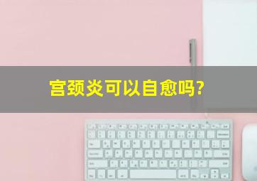 宫颈炎可以自愈吗?