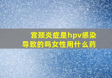 宫颈炎症是hpv感染导致的吗女性用什么药