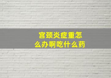 宫颈炎症重怎么办啊吃什么药