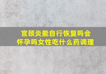 宫颈炎能自行恢复吗会怀孕吗女性吃什么药调理