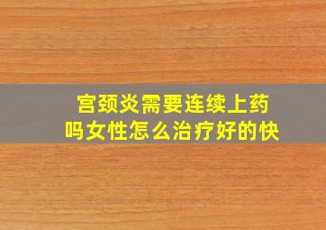 宫颈炎需要连续上药吗女性怎么治疗好的快