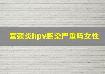 宫颈炎hpv感染严重吗女性