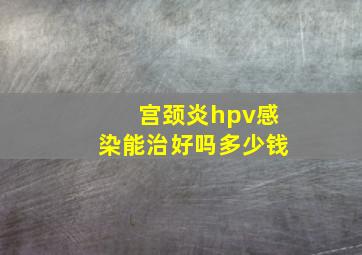 宫颈炎hpv感染能治好吗多少钱