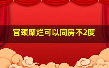 宫颈糜烂可以同房不2度