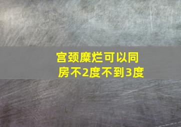 宫颈糜烂可以同房不2度不到3度