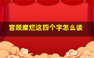 宫颈糜烂这四个字怎么读