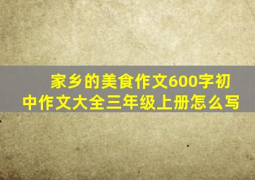 家乡的美食作文600字初中作文大全三年级上册怎么写