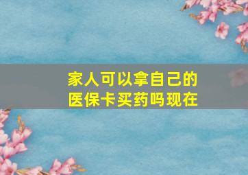 家人可以拿自己的医保卡买药吗现在