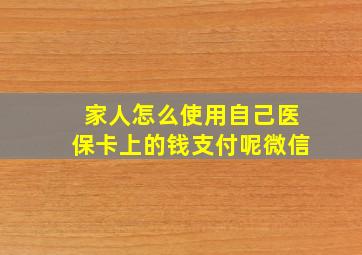 家人怎么使用自己医保卡上的钱支付呢微信