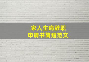 家人生病辞职申请书简短范文