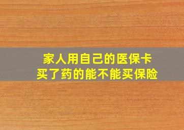 家人用自己的医保卡买了药的能不能买保险