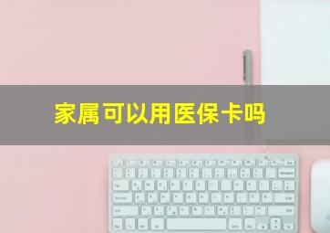 家属可以用医保卡吗