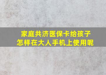 家庭共济医保卡给孩子怎样在大人手机上使用呢