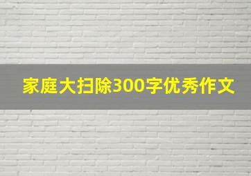 家庭大扫除300字优秀作文