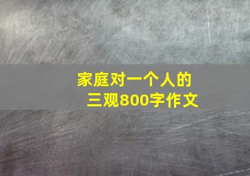 家庭对一个人的三观800字作文