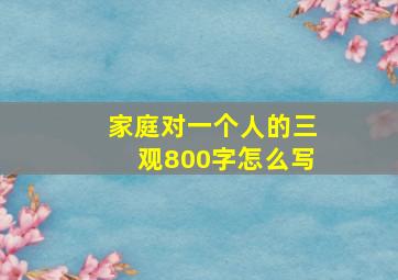 家庭对一个人的三观800字怎么写