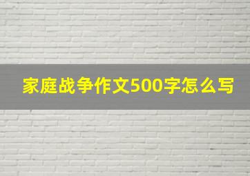 家庭战争作文500字怎么写