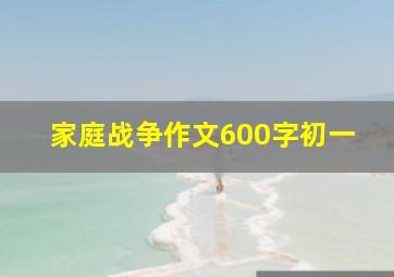 家庭战争作文600字初一