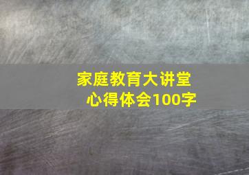 家庭教育大讲堂心得体会100字