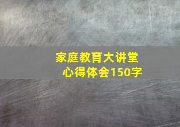 家庭教育大讲堂心得体会150字