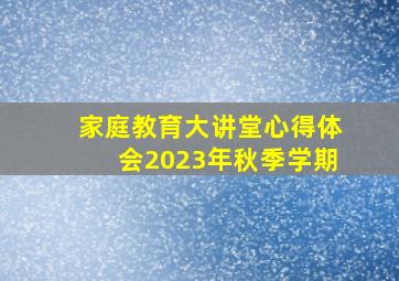 家庭教育大讲堂心得体会2023年秋季学期