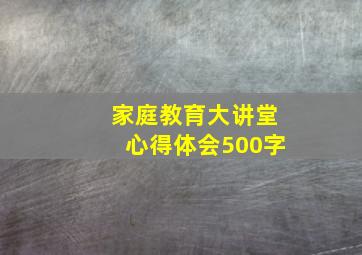 家庭教育大讲堂心得体会500字